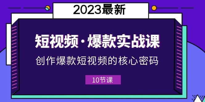 2023短视频·爆款实战课，创作·爆款短视频的核心·密码（10节视频课）-亿盟网-副业月入过万