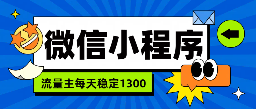 微信小程序流量主,每天都是1300-亿起创业网-副业兼职月入过万-自媒体、引流推广、网赚项目、短视频、技术教程等创业项目资源