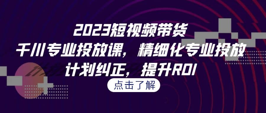 2023短视频带货-千川专业投放课,精细化专业投放,计划纠正,提升ROI-亿盟网-副业月入过万