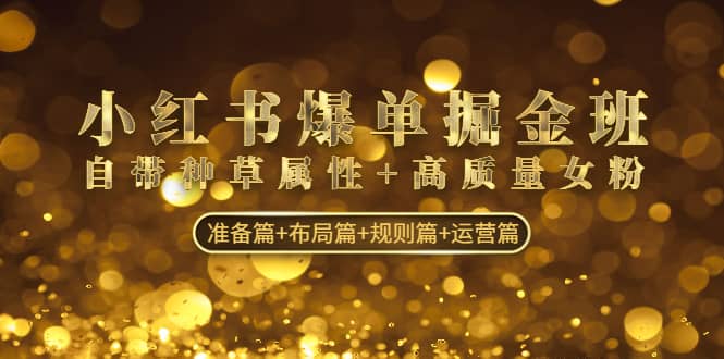 小红书爆单掘金班：自带种草属性+高质量女粉 准备篇+布局篇+规则篇+运营篇-亿起创业网-副业兼职月入过万-自媒体、引流推广、网赚项目、短视频、技术教程等创业项目资源