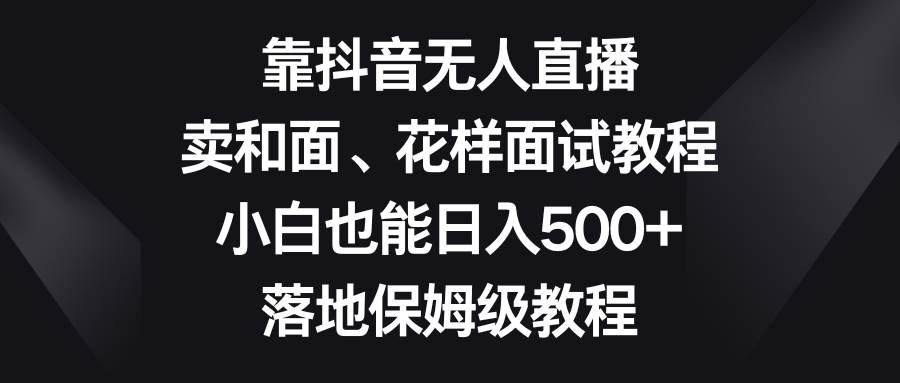 靠抖音无人直播，卖和面、花样面试教程，小白也能日入500+，落地保姆级教程-亿盟网-副业月入过万