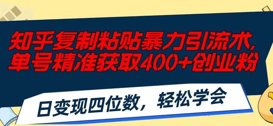 知乎复制粘贴暴力引流术，单号精准获取400+创业粉，日变现四位数，轻松...-亿起创业网-副业兼职月入过万-自媒体、引流推广、网赚项目、短视频、技术教程等创业项目资源