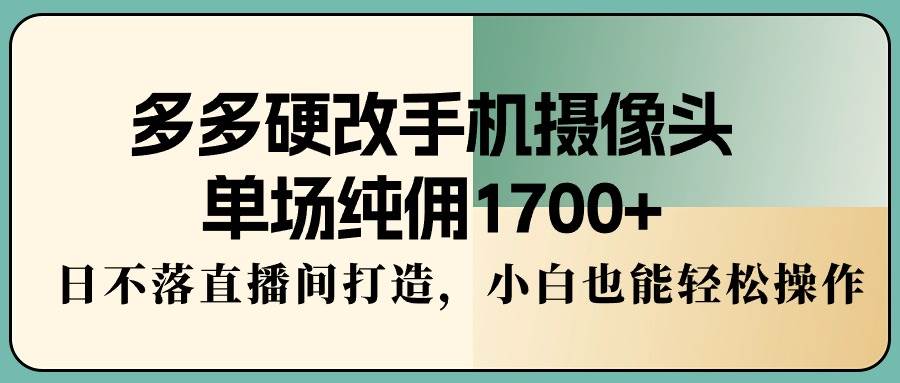 多多硬改手机摄像头,单场纯佣1700+,日不落直播间打造,小白也能轻松操作-亿起创业网-副业兼职月入过万-自媒体、引流推广、网赚项目、短视频、技术教程等创业项目资源