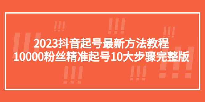 2023抖音起号最新方法教程：10000粉丝精准起号10大步骤完整版-亿起创业网-副业兼职月入过万-自媒体、引流推广、网赚项目、短视频、技术教程等创业项目资源