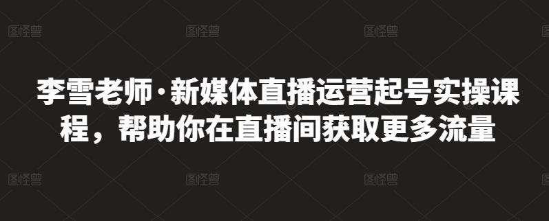 李雪老师·新媒体直播运营起号实操课程,帮助你在直播间获取更多流量-亿盟网-副业月入过万
