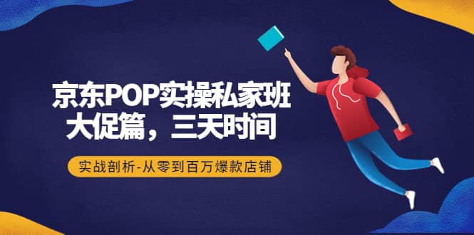 京东POP实操私家班：大促篇，3天时间，实战剖析-从零到百万爆款店铺-亿起创业网-副业兼职月入过万-自媒体、引流推广、网赚项目、短视频、技术教程等创业项目资源