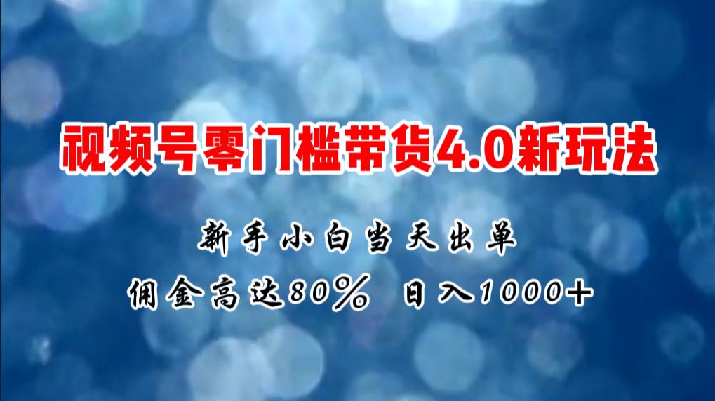 微信视频号零门槛带货4.0新玩法，新手小白当天见收益，日入1000+-亿起创业网-副业兼职月入过万-自媒体、引流推广、网赚项目、短视频、技术教程等创业项目资源