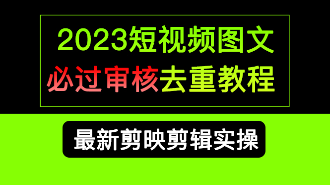2023短视频和图文必过审核去重教程，剪映剪辑去重方法汇总实操，搬运必学-亿起创业网-副业兼职月入过万-自媒体、引流推广、网赚项目、短视频、技术教程等创业项目资源