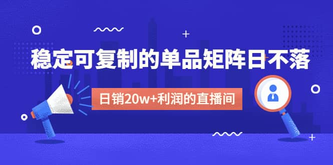 某电商线下课程,稳定可复制的单品矩阵日不落,做一个日销20w+利润的直播间-亿起创业网-副业兼职月入过万-自媒体、引流推广、网赚项目、短视频、技术教程等创业项目资源