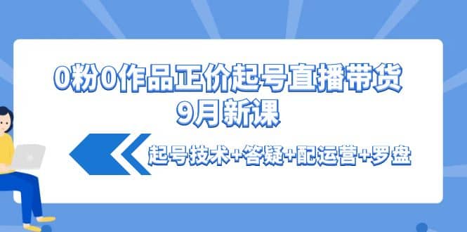 0粉0作品正价起号直播带货9月新课：起号技术+答疑+配运营+罗盘-亿起创业网-副业兼职月入过万-自媒体、引流推广、网赚项目、短视频、技术教程等创业项目资源