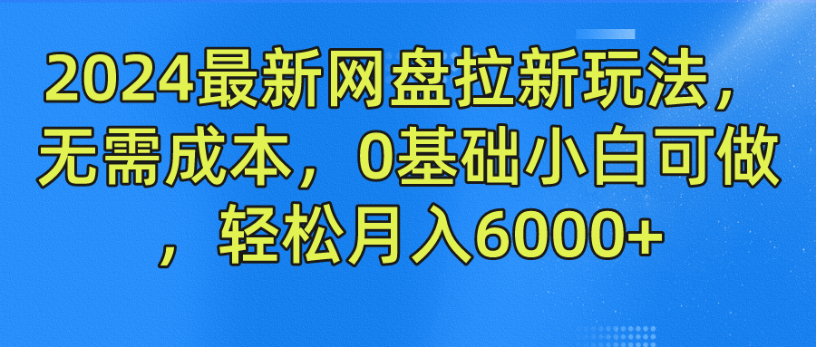 2024最新网盘拉新玩法，无需成本，0基础小白可做，轻松月入6000+-亿起创业网-副业兼职月入过万-自媒体、引流推广、网赚项目、短视频、技术教程等创业项目资源