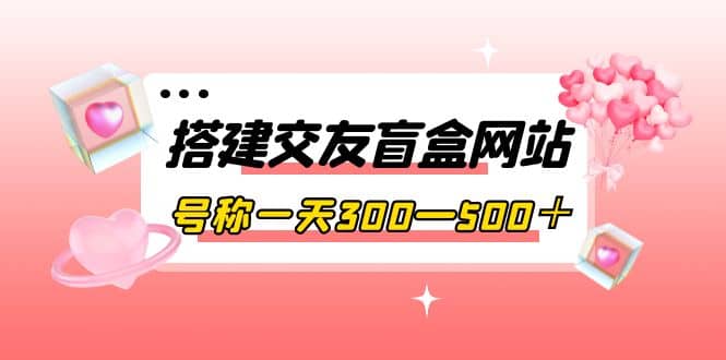 搭建交友盲盒网站,号称一天300—500+【源码+教程】-亿起创业网-副业兼职月入过万-自媒体、引流推广、网赚项目、短视频、技术教程等创业项目资源