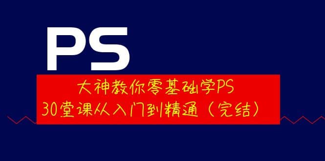 大神教你零基础学PS，30堂课从入门到精通（完结）-亿盟网-副业月入过万
