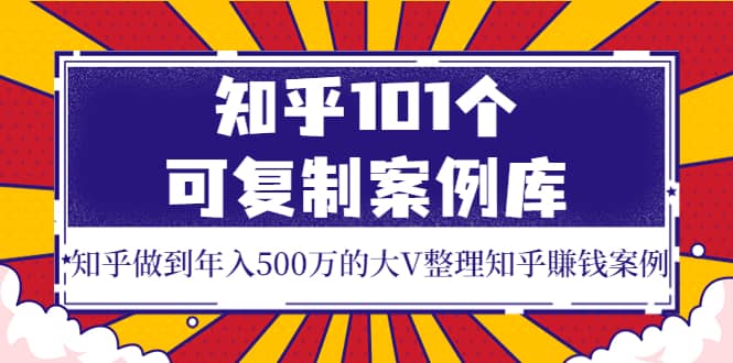 知乎101个可复制案例库,知乎做到年入500万的大V整理知乎賺钱案例-亿起创业网-副业兼职月入过万-自媒体、引流推广、网赚项目、短视频、技术教程等创业项目资源
