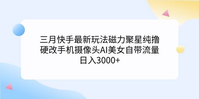 三月快手最新玩法磁力聚星纯撸，硬改手机摄像头AI美女自带流量日入3000+...-亿盟网-副业月入过万