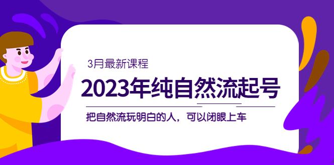 2023年纯自然流·起号课程，把自然流·玩明白的人 可以闭眼上车（3月更新）-亿起创业网-副业兼职月入过万-自媒体、引流推广、网赚项目、短视频、技术教程等创业项目资源