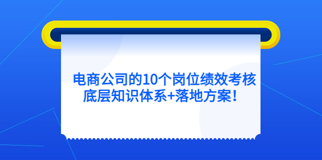 电商公司的10个岗位绩效考核的底层知识体系+落地方案-亿起创业网-副业兼职月入过万-自媒体、引流推广、网赚项目、短视频、技术教程等创业项目资源