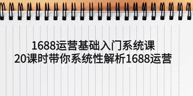 1688运营基础入门系统课,20课时带你系统性解析1688运营-亿起创业网-副业兼职月入过万-自媒体、引流推广、网赚项目、短视频、技术教程等创业项目资源