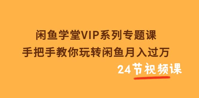 闲鱼学堂VIP系列专题课:手把手教你玩转闲鱼月入过万(共24节视频课)-亿起创业网-副业兼职月入过万-自媒体、引流推广、网赚项目、短视频、技术教程等创业项目资源