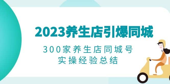 2023养生店·引爆同城，300家养生店同城号实操经验总结-亿盟网-副业月入过万
