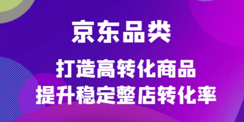 京东电商品类定制培训课程，打造高转化商品提升稳定整店转化率-亿起创业网-副业兼职月入过万-自媒体、引流推广、网赚项目、短视频、技术教程等创业项目资源