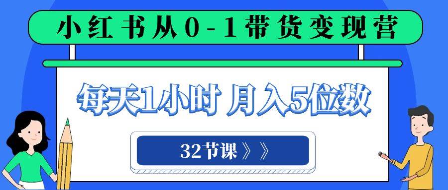 小红书 0-1带货变现营，每天1小时，轻松月入5位数（32节课）-亿起创业网-副业兼职月入过万-自媒体、引流推广、网赚项目、短视频、技术教程等创业项目资源