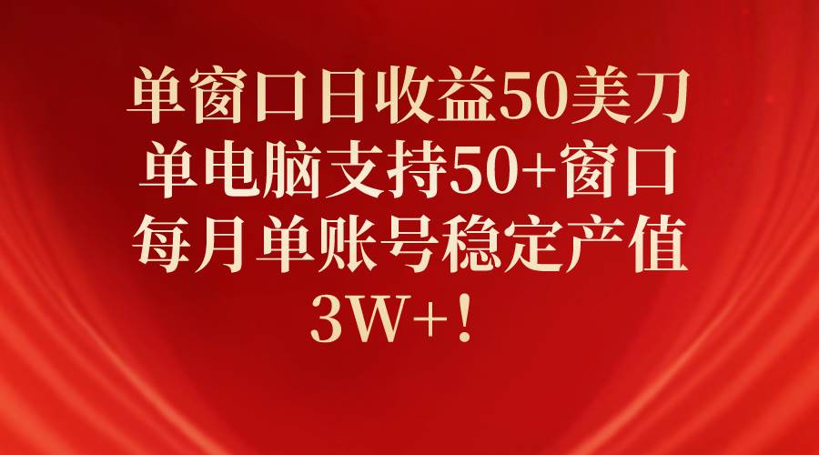 单窗口日收益50美刀，单电脑支持50+窗口，每月单账号稳定产值3W+！-亿起创业网-副业兼职月入过万-自媒体、引流推广、网赚项目、短视频、技术教程等创业项目资源