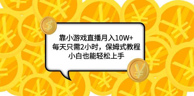 靠小游戏直播月入10W+,每天只需2小时,保姆式教程,小白也能轻松上手-亿起创业网-副业兼职月入过万-自媒体、引流推广、网赚项目、短视频、技术教程等创业项目资源