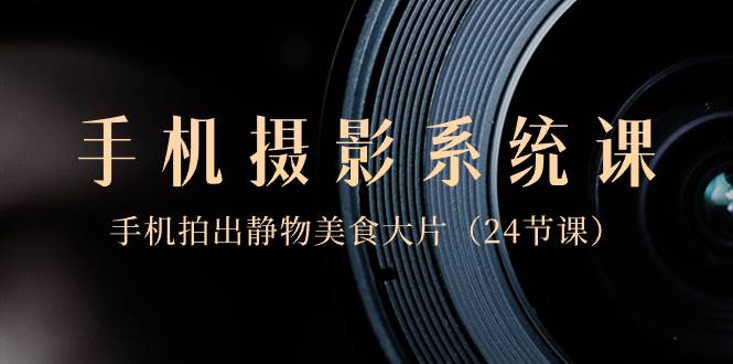 0基础-手机摄影系统课，手机拍出静物美食大片（24节课）-亿盟网-副业月入过万