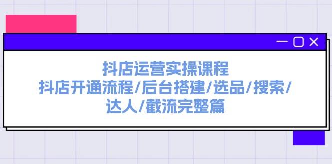 抖店运营实操课程：抖店开通流程/后台搭建/选品/搜索/达人/截流完整篇-亿起创业网-副业兼职月入过万-自媒体、引流推广、网赚项目、短视频、技术教程等创业项目资源