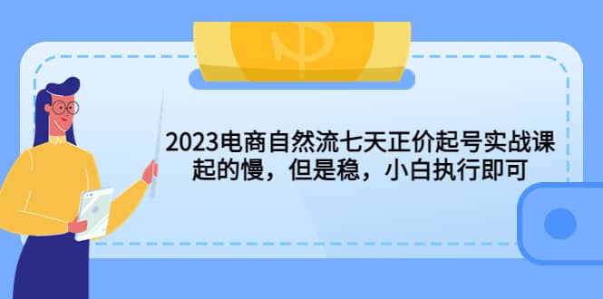 2023电商自然流七天正价起号实战课：起的慢，但是稳，小白执行即可-亿盟网-副业月入过万