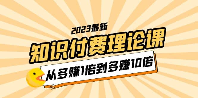 2023知识付费理论课，从多赚1倍到多赚10倍（10节视频课）-亿盟网-副业月入过万