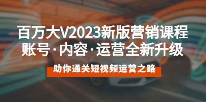 百万大V2023新版营销课 账号·内容·运营全新升级 通关短视频运营之路-亿起创业网-副业兼职月入过万-自媒体、引流推广、网赚项目、短视频、技术教程等创业项目资源