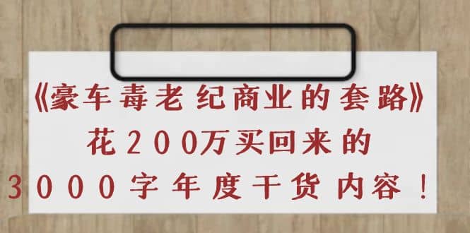《豪车毒老纪 商业的套路》花200万买回来的，3000字年度干货内容-亿起创业网-副业兼职月入过万-自媒体、引流推广、网赚项目、短视频、技术教程等创业项目资源