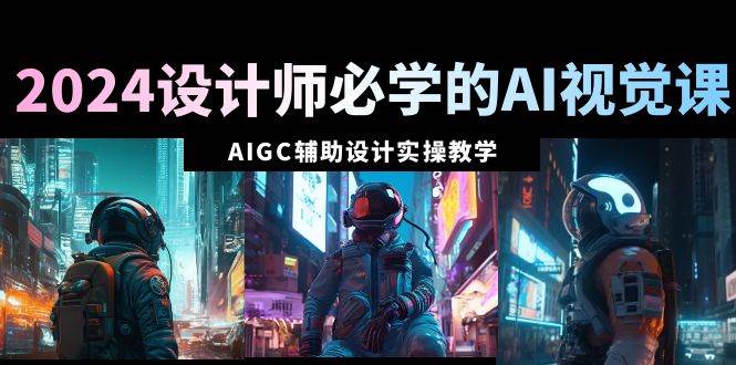 2024设计师必学的AI视觉课：AIGC辅助设计实操教学（66节课）-亿起创业网-副业兼职月入过万-自媒体、引流推广、网赚项目、短视频、技术教程等创业项目资源