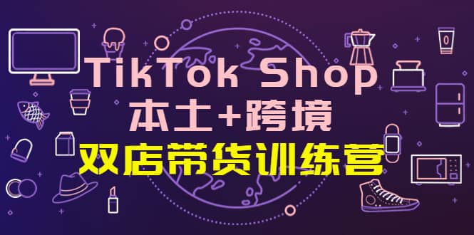 TikTok Shop本土+跨境 双店带货训练营(第十五期)全球好物买卖 一店卖全球-亿起创业网-副业兼职月入过万-自媒体、引流推广、网赚项目、短视频、技术教程等创业项目资源