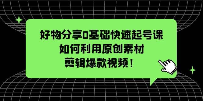 好物分享0基础快速起号课：如何利用原创素材剪辑爆款视频！-亿起创业网-副业兼职月入过万-自媒体、引流推广、网赚项目、短视频、技术教程等创业项目资源