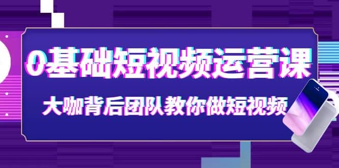0基础短视频运营课:大咖背后团队教你做短视频(28节课时)-亿起创业网-副业兼职月入过万-自媒体、引流推广、网赚项目、短视频、技术教程等创业项目资源