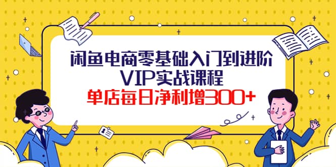 闲鱼电商零基础入门到进阶VIP实战课程-亿起创业网-副业兼职月入过万-自媒体、引流推广、网赚项目、短视频、技术教程等创业项目资源