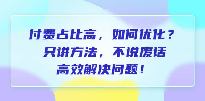 付费 占比高,如何优化?只讲方法,不说废话,高效解决问题-亿盟网-副业月入过万