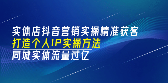 实体店抖音营销实操精准获客、打造个人IP实操方法,同城实体流量过亿(53节)-亿起创业网-副业兼职月入过万-自媒体、引流推广、网赚项目、短视频、技术教程等创业项目资源