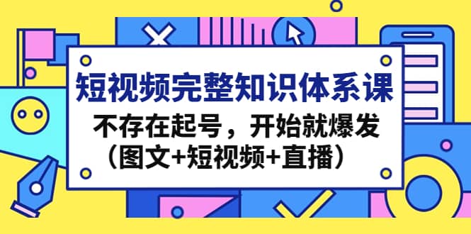 短视频完整知识体系课，不存在起号，开始就爆发（图文+短视频+直播）-亿起创业网-副业兼职月入过万-自媒体、引流推广、网赚项目、短视频、技术教程等创业项目资源