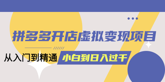 拼多多开店虚拟变现项目:入门到精通 从小白到日入1000(完整版)6月13更新-亿盟网-副业月入过万