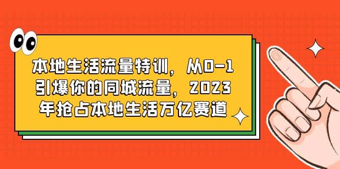 本地生活流量特训，从0-1引爆你的同城流量，2023年抢占本地生活万亿赛道-亿起创业网-副业兼职月入过万