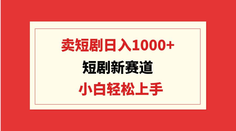 短剧新赛道：卖短剧日入1000+，小白轻松上手，可批量-亿起创业网-副业兼职月入过万-自媒体、引流推广、网赚项目、短视频、技术教程等创业项目资源