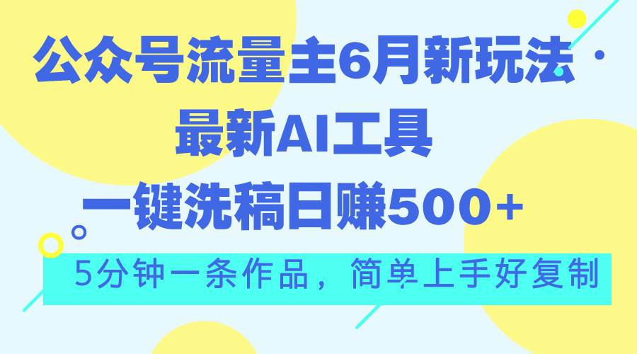 公众号流量主6月新玩法，最新AI工具一键洗稿单号日赚500+，5分钟一条作...-亿起创业网-副业兼职月入过万-自媒体、引流推广、网赚项目、短视频、技术教程等创业项目资源