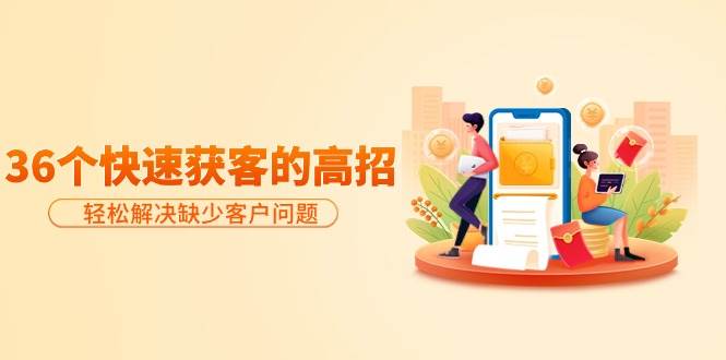 分享36个快速获客的高招:轻松解决缺少客户问题,有效才是硬道理-亿起创业网-副业兼职月入过万-自媒体、引流推广、网赚项目、短视频、技术教程等创业项目资源