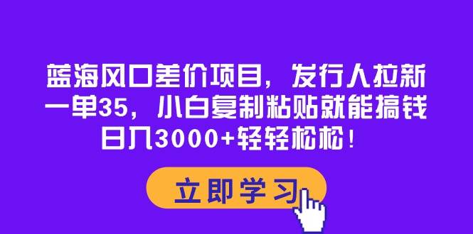蓝海风口差价项目,发行人拉新,一单35,小白复制粘贴就能搞钱!日入3000+轻轻松松-亿盟网-副业月入过万