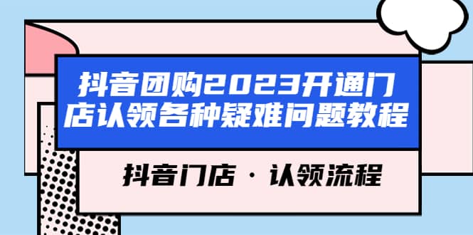 抖音团购2023开通门店认领各种疑难问题教程，抖音门店·认领流程-亿起创业网-副业兼职月入过万-自媒体、引流推广、网赚项目、短视频、技术教程等创业项目资源
