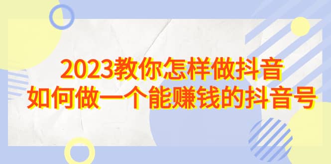 2023教你怎样做抖音，如何做一个能赚钱的抖音号（22节课）-亿盟网-副业月入过万